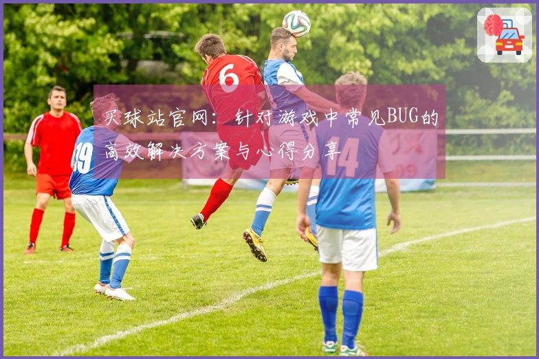 买球站官网：针对游戏中常见BUG的高效解决方案与心得分享