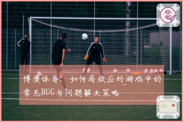 博澳体育：如何有效应对游戏中的常见BUG与问题解决策略