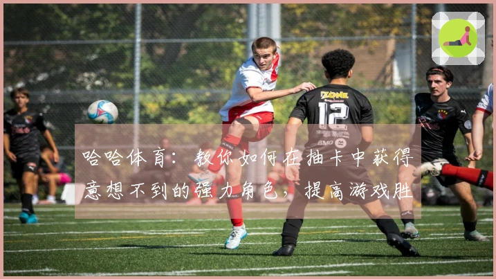 哈哈体育：教你如何在抽卡中获得意想不到的强力角色，提高游戏胜率！