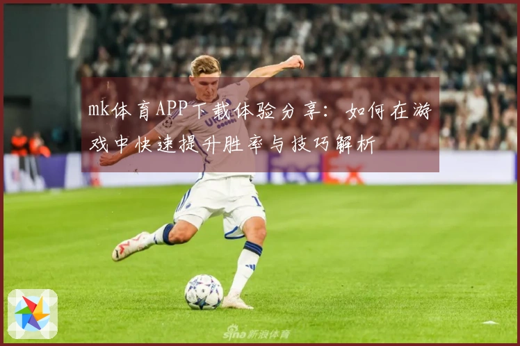 mk体育APP下载体验分享：如何在游戏中快速提升胜率与技巧解析