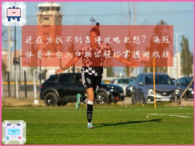 还在为找不到靠谱攻略犯愁？满冠体育平台入口助你轻松掌握游戏核心玩法！