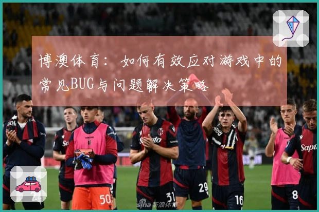 博澳体育：如何有效应对游戏中的常见BUG与问题解决策略