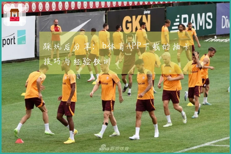 踩坑后分享：b体育APP下载的抽卡技巧与经验教训