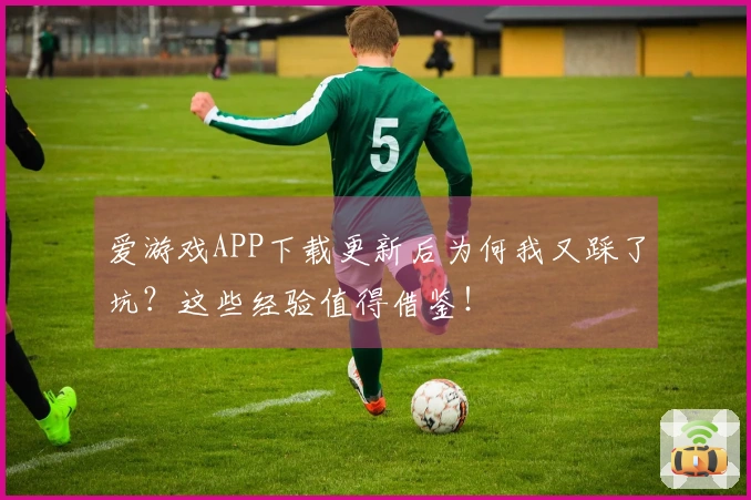 爱游戏APP下载更新后为何我又踩了坑？这些经验值得借鉴！