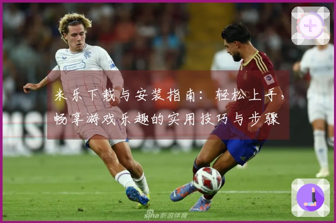 米乐下载与安装指南：轻松上手，畅享游戏乐趣的实用技巧与步骤