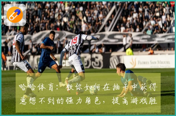 哈哈体育：教你如何在抽卡中获得意想不到的强力角色，提高游戏胜率！