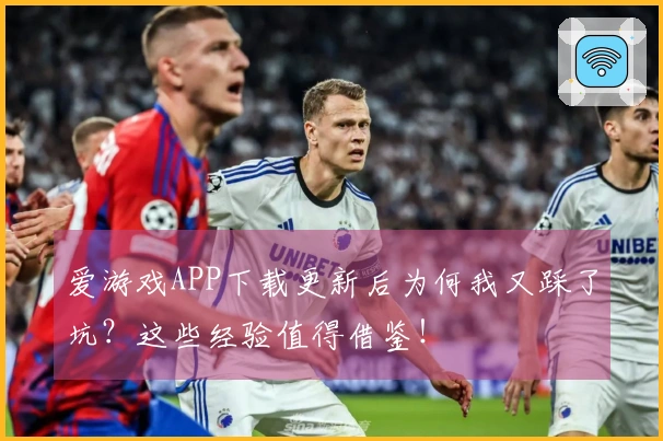 爱游戏APP下载更新后为何我又踩了坑？这些经验值得借鉴！