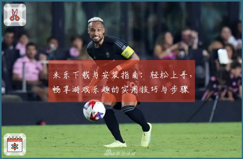 米乐下载与安装指南：轻松上手，畅享游戏乐趣的实用技巧与步骤